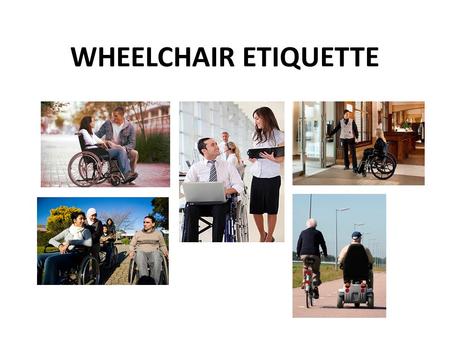 WHEELCHAIR ETIQUETTE. The Chairs Wheelchair Do’s Always ask the wheelchair user if he or he would like assistance before you help. It may not be needed.