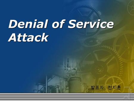 Denial of Service Attack 발표자 : 전지훈. What is Denial of Service Attack?  Denial of Service Attack = DoS Attack  Service attacks on a Web server floods.