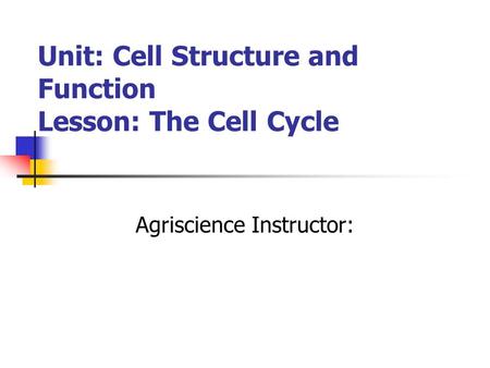 Unit: Cell Structure and Function Lesson: The Cell Cycle Agriscience Instructor: