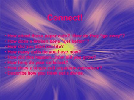 Connect! How about those paper cuts? How do they “go away”? How does a broken bone “get better”? How did you start out life? How many cells do you have.