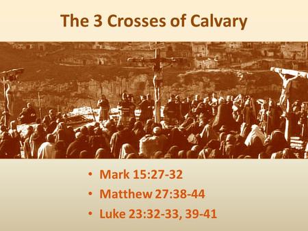 The 3 Crosses of Calvary Mark 15:27-32 Matthew 27:38-44 Luke 23:32-33, 39-41.