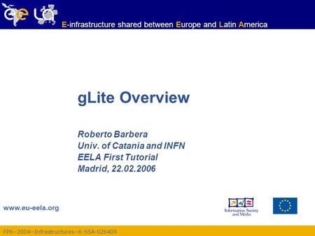 FP6−2004−Infrastructures−6-SSA-026409 www.eu-eela.org E-infrastructure shared between Europe and Latin America gLite Overview Roberto Barbera Univ. of.