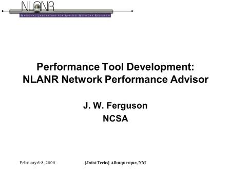 February 6-8, 2006[Joint Techs] Albuquerque, NM Performance Tool Development: NLANR Network Performance Advisor J. W. Ferguson NCSA.