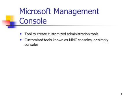 1 Microsoft Management Console Tool to create customized administration tools Customized tools known as MMC consoles, or simply consoles.