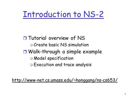 1 Introduction to NS-2 r Tutorial overview of NS m Create basic NS simulation r Walk-through a simple example m Model specification m Execution and trace.