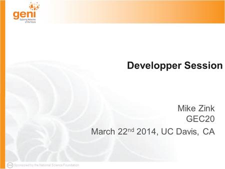 Sponsored by the National Science Foundation Developper Session Mike Zink GEC20 March 22 nd 2014, UC Davis, CA.