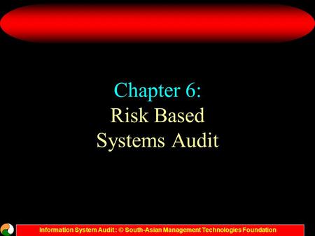 Information System Audit : © South-Asian Management Technologies Foundation Chapter 6: Risk Based Systems Audit.