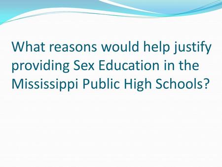 What reasons would help justify providing Sex Education in the Mississippi Public High Schools?