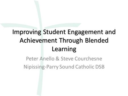 Improving Student Engagement and Achievement Through Blended Learning Peter Anello & Steve Courchesne Nipissing-Parry Sound Catholic DSB.