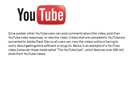 Once posted, other YouTube users can post comments about the video, post their YouTube video responses, or rate the video. Videos that are uploaded to.