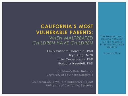 CALIFORNIA’S MOST VULNERABLE PARENTS: WHEN MALTREATED CHILDREN HAVE CHILDREN Emily Putnam-Hornstein, PhD Bryn King, MSW Julie Cederbaum, PhD Barbara Needell,