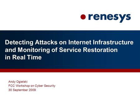 Detecting Attacks on Internet Infrastructure and Monitoring of Service Restoration in Real Time Andy Ogielski FCC Workshop on Cyber Security 30 September.