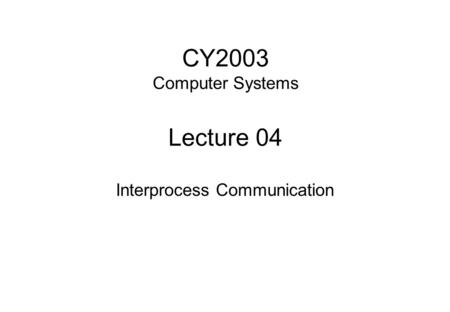 CY2003 Computer Systems Lecture 04 Interprocess Communication.