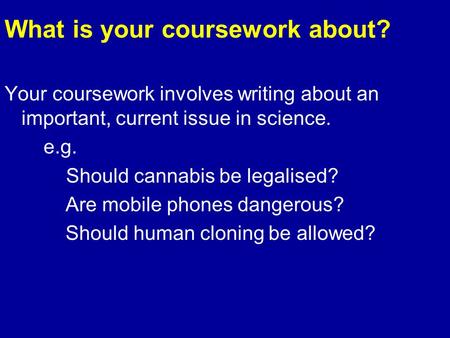 What is your coursework about? Your coursework involves writing about an important, current issue in science. e.g. Should cannabis be legalised? Are mobile.