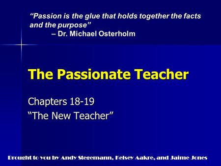 The Passionate Teacher Chapters 18-19 “The New Teacher” “Passion is the glue that holds together the facts and the purpose” – Dr. Michael Osterholm Brought.