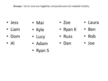 Jess Liam Dom Al Mai Kyle Lucy Adam Ryan S Zoe Ryan K Russ Dan Laura Ben Rob Joe Groups – sit on one row together, computers are not needed initially.