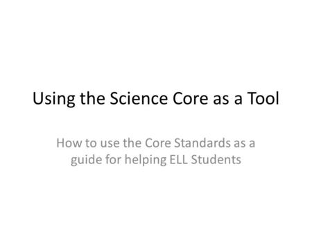 Using the Science Core as a Tool How to use the Core Standards as a guide for helping ELL Students.