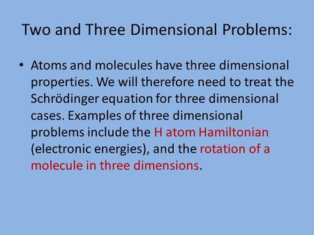 Two and Three Dimensional Problems: Atoms and molecules have three dimensional properties. We will therefore need to treat the Schrödinger equation for.