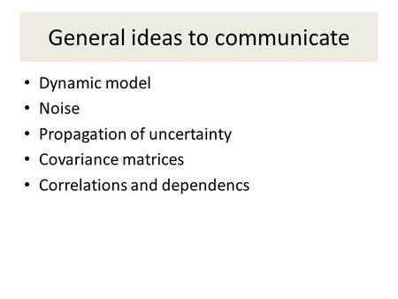 General ideas to communicate Dynamic model Noise Propagation of uncertainty Covariance matrices Correlations and dependencs.