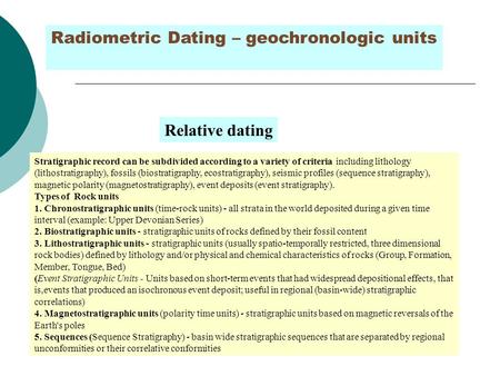 Radiometric Dating – geochronologic units Stratigraphic record can be subdivided according to a variety of criteria including lithology (lithostratigraphy),