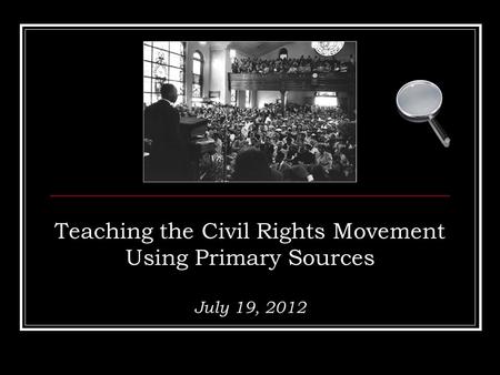 Teaching the Civil Rights Movement Using Primary Sources July 19, 2012.