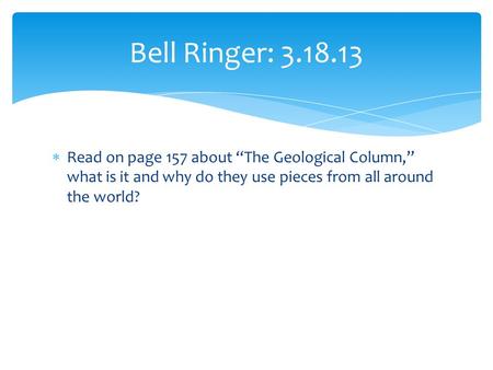  Read on page 157 about “The Geological Column,” what is it and why do they use pieces from all around the world? Bell Ringer: 3.18.13.