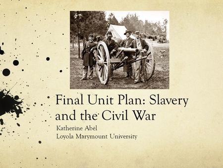 Final Unit Plan: Slavery and the Civil War Katherine Abel Loyola Marymount University.