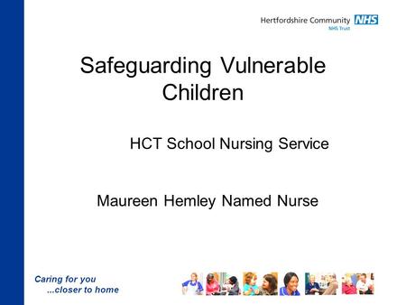 Caring for you...closer to home Safeguarding Vulnerable Children HCT School Nursing Service Maureen Hemley Named Nurse.