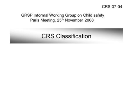 CRS Classification GRSP Informal Working Group on Child safety Paris Meeting, 25 th November 2008 CRS-07-04.