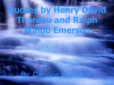 By: Caroline and Lacie Quotes by Henry David Thoreau and Ralph Waldo Emerson.