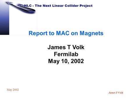 NLC - The Next Linear Collider Project James T Volk May 2002 Report to MAC on Magnets James T Volk Fermilab May 10, 2002.