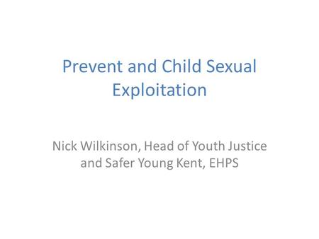 Prevent and Child Sexual Exploitation Nick Wilkinson, Head of Youth Justice and Safer Young Kent, EHPS.