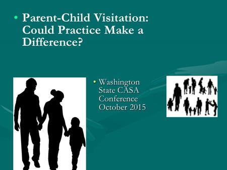 Parent-Child Visitation: Could Practice Make a Difference? Washington State CASA Conference October 2015Washington State CASA Conference October 2015.