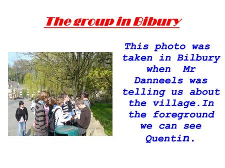 The group in Bibury This photo was taken in Bilbury when Mr Danneels was telling us about the village.In the foreground we can see Quenti n.