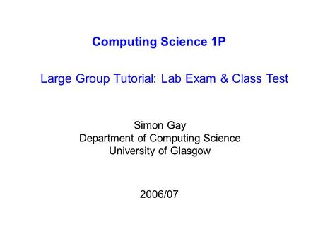 Computing Science 1P Large Group Tutorial: Lab Exam & Class Test Simon Gay Department of Computing Science University of Glasgow 2006/07.