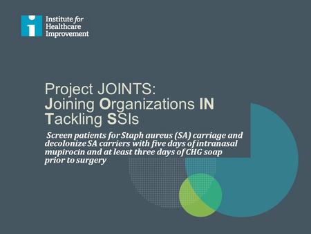 Project JOINTS: Joining Organizations IN Tackling SSIs Screen patients for Staph aureus (SA) carriage and decolonize SA carriers with five days of intranasal.