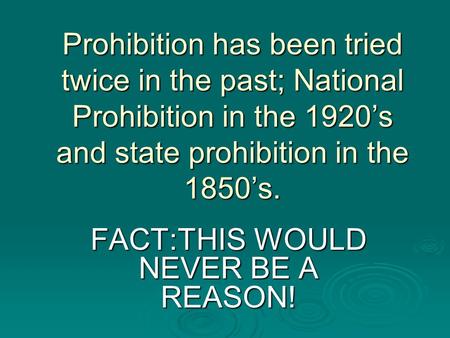 Prohibition has been tried twice in the past; National Prohibition in the 1920’s and state prohibition in the 1850’s. FACT:THIS WOULD NEVER BE A REASON!