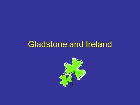 Gladstone and Ireland. Background Why the Irish were unhappy: 5.75 million of which 4.5 million people were Catholic, yet the Church Of Ireland was the.