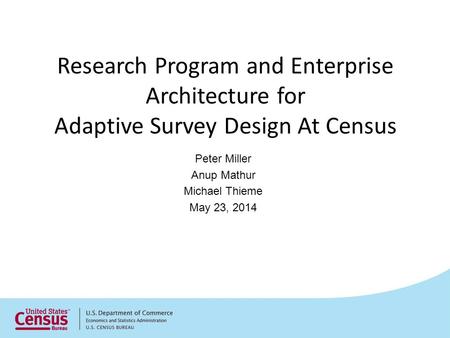 Research Program and Enterprise Architecture for Adaptive Survey Design At Census Peter Miller Anup Mathur Michael Thieme May 23, 2014.