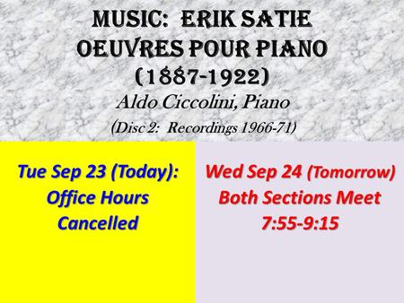 MUSIC: ERIK SATIE OEUVRES POUR PIANO (1887-1922) Aldo Ciccolini, Piano ( Disc 2: Recordings 1966-71) Tue Sep 23 (Today): Office Hours Cancelled Wed Sep.