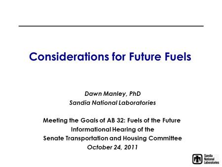 Considerations for Future Fuels Dawn Manley, PhD Sandia National Laboratories Meeting the Goals of AB 32: Fuels of the Future Informational Hearing of.