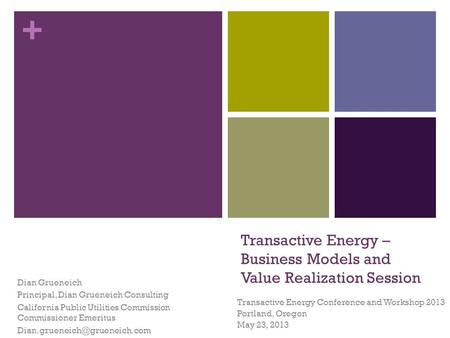 + Transactive Energy – Business Models and Value Realization Session Transactive Energy Conference and Workshop 2013 Portland, Oregon May 23, 2013 Dian.