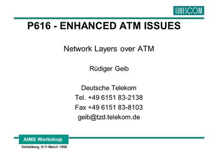 AIMS Workshop Heidelberg, 9-11 March 1998 P616 - ENHANCED ATM ISSUES Network Layers over ATM Rüdiger Geib Deutsche Telekom Tel. +49 6151 83-2138 Fax +49.