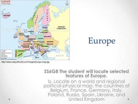 Europe SS6G8 The student will locate selected features of Europe. b. Locate on a world and regional political-physical map: the countries of Belgium, France,