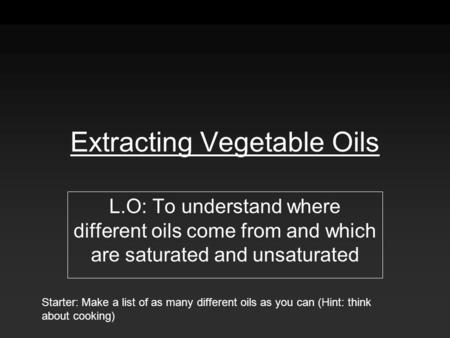 Extracting Vegetable Oils L.O: To understand where different oils come from and which are saturated and unsaturated Starter: Make a list of as many different.