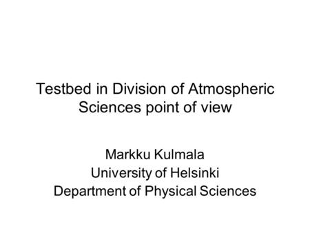 Testbed in Division of Atmospheric Sciences point of view Markku Kulmala University of Helsinki Department of Physical Sciences.