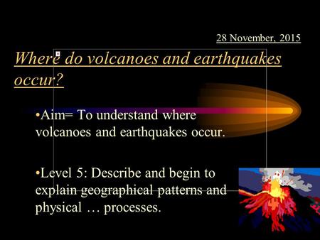 Where do volcanoes and earthquakes occur? Aim= To understand where volcanoes and earthquakes occur. Level 5: Describe and begin to explain geographical.