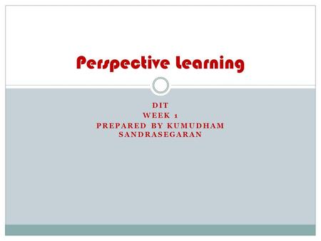 DIT WEEK 1 PREPARED BY KUMUDHAM SANDRASEGARAN Perspective Learning.