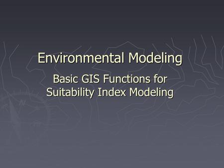 Environmental Modeling Basic GIS Functions for Suitability Index Modeling.