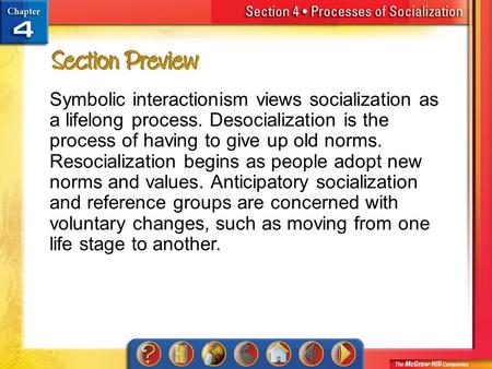 Section 4-Preview Symbolic interactionism views socialization as a lifelong process. Desocialization is the process of having to give up old norms. Resocialization.